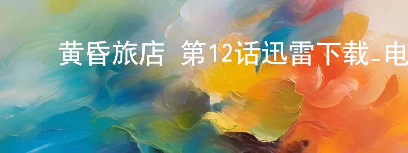 ﻿蔡喜荣的网络影视资源,﻿黄昏旅店 第12话迅雷下载_电影天堂